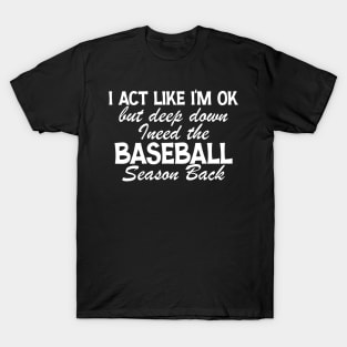 I’m Ok But Deep Down I Need The Baseball Season Back T-Shirt